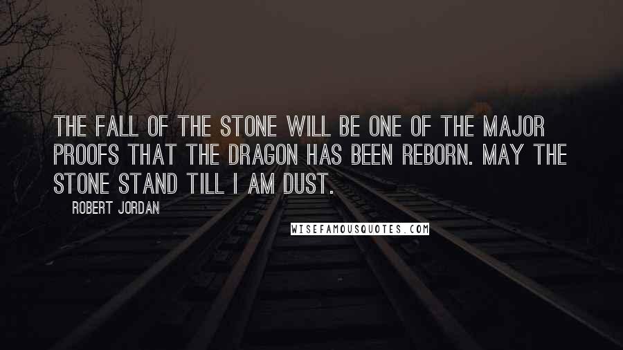 Robert Jordan Quotes: The fall of the Stone will be one of the major proofs that the Dragon has been reborn. May the Stone stand till I am dust.