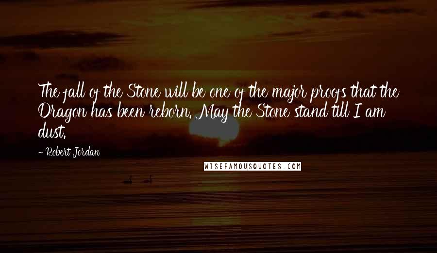 Robert Jordan Quotes: The fall of the Stone will be one of the major proofs that the Dragon has been reborn. May the Stone stand till I am dust.