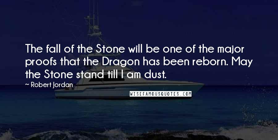 Robert Jordan Quotes: The fall of the Stone will be one of the major proofs that the Dragon has been reborn. May the Stone stand till I am dust.