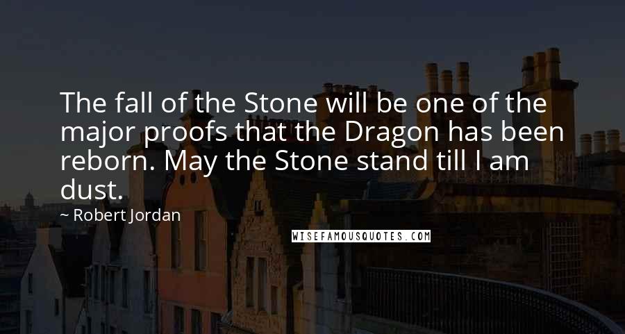 Robert Jordan Quotes: The fall of the Stone will be one of the major proofs that the Dragon has been reborn. May the Stone stand till I am dust.