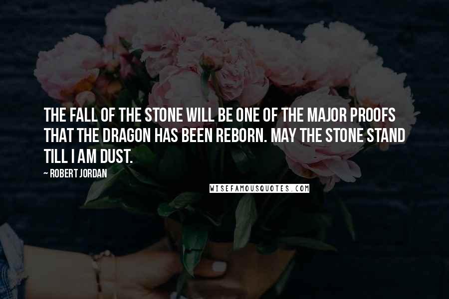 Robert Jordan Quotes: The fall of the Stone will be one of the major proofs that the Dragon has been reborn. May the Stone stand till I am dust.