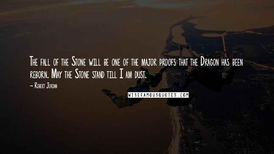 Robert Jordan Quotes: The fall of the Stone will be one of the major proofs that the Dragon has been reborn. May the Stone stand till I am dust.