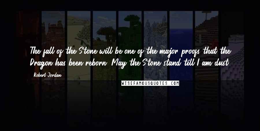 Robert Jordan Quotes: The fall of the Stone will be one of the major proofs that the Dragon has been reborn. May the Stone stand till I am dust.