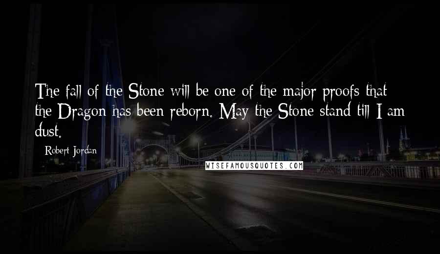 Robert Jordan Quotes: The fall of the Stone will be one of the major proofs that the Dragon has been reborn. May the Stone stand till I am dust.