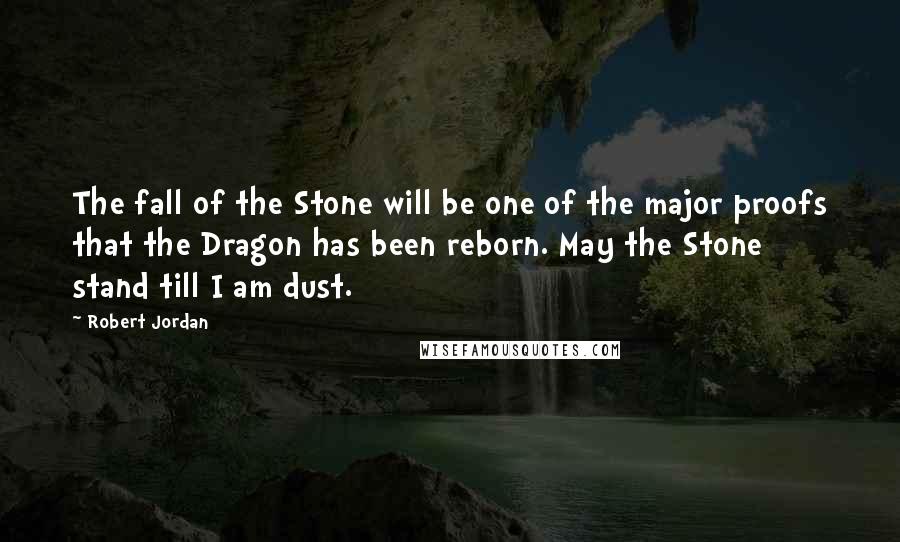 Robert Jordan Quotes: The fall of the Stone will be one of the major proofs that the Dragon has been reborn. May the Stone stand till I am dust.