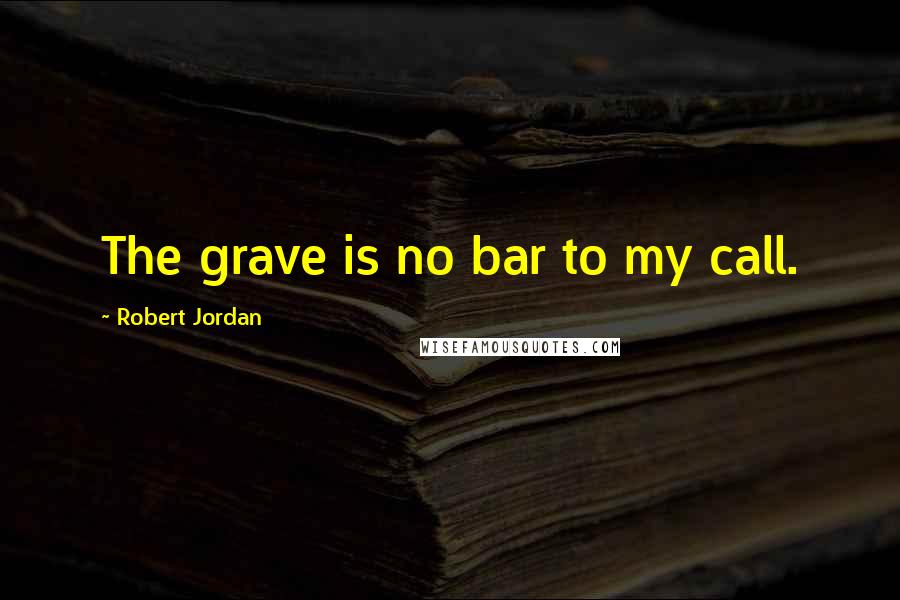 Robert Jordan Quotes: The grave is no bar to my call.