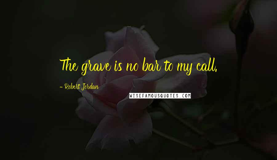 Robert Jordan Quotes: The grave is no bar to my call.