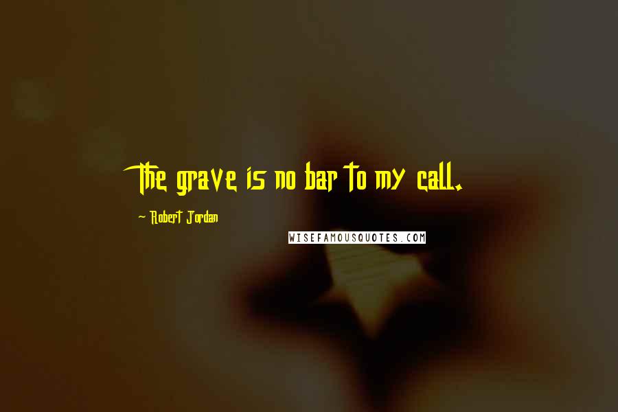 Robert Jordan Quotes: The grave is no bar to my call.