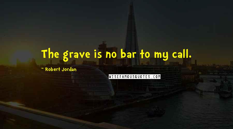 Robert Jordan Quotes: The grave is no bar to my call.