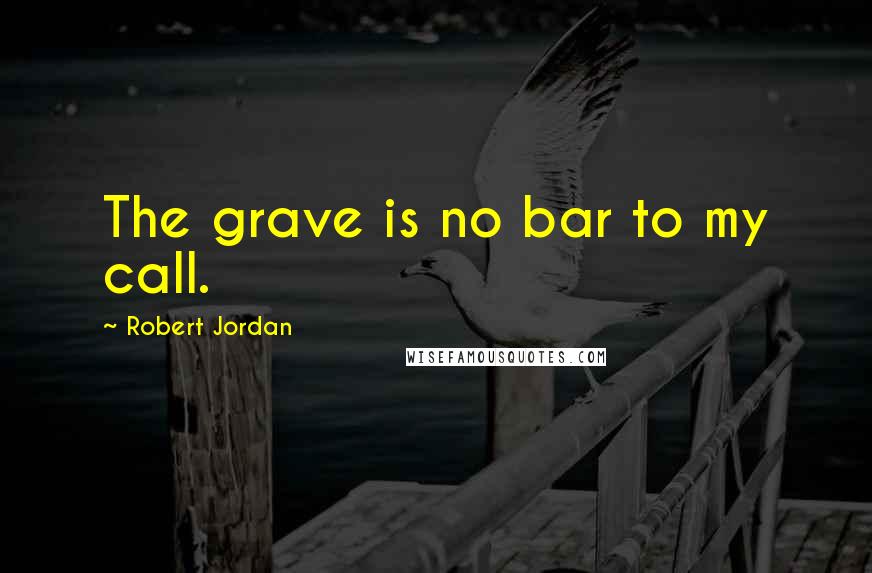Robert Jordan Quotes: The grave is no bar to my call.
