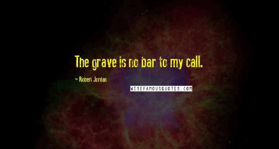 Robert Jordan Quotes: The grave is no bar to my call.