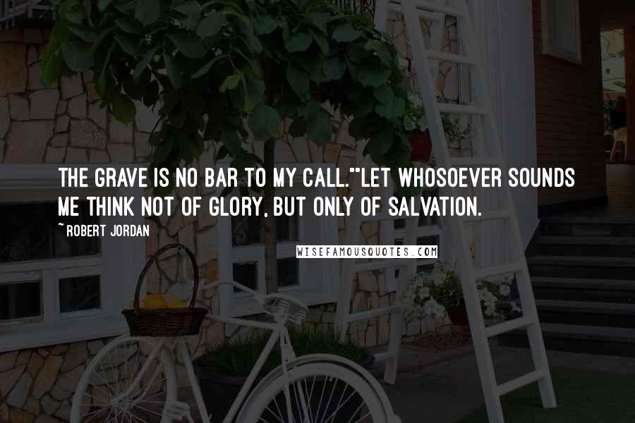 Robert Jordan Quotes: The Grave is no bar to my call.""Let whosoever sounds me think not of glory, but only of salvation.