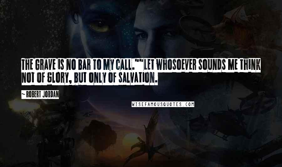 Robert Jordan Quotes: The Grave is no bar to my call.""Let whosoever sounds me think not of glory, but only of salvation.