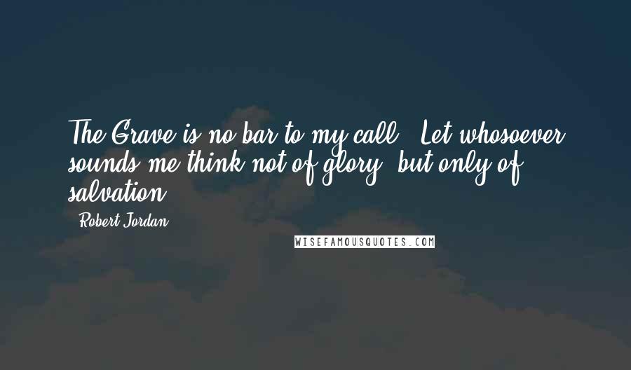 Robert Jordan Quotes: The Grave is no bar to my call.""Let whosoever sounds me think not of glory, but only of salvation.