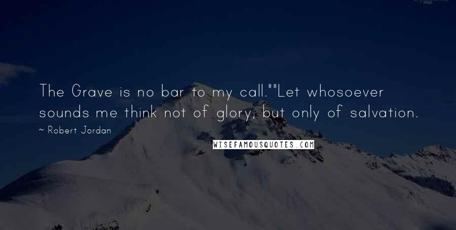 Robert Jordan Quotes: The Grave is no bar to my call.""Let whosoever sounds me think not of glory, but only of salvation.