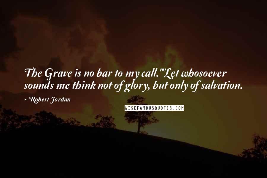 Robert Jordan Quotes: The Grave is no bar to my call.""Let whosoever sounds me think not of glory, but only of salvation.