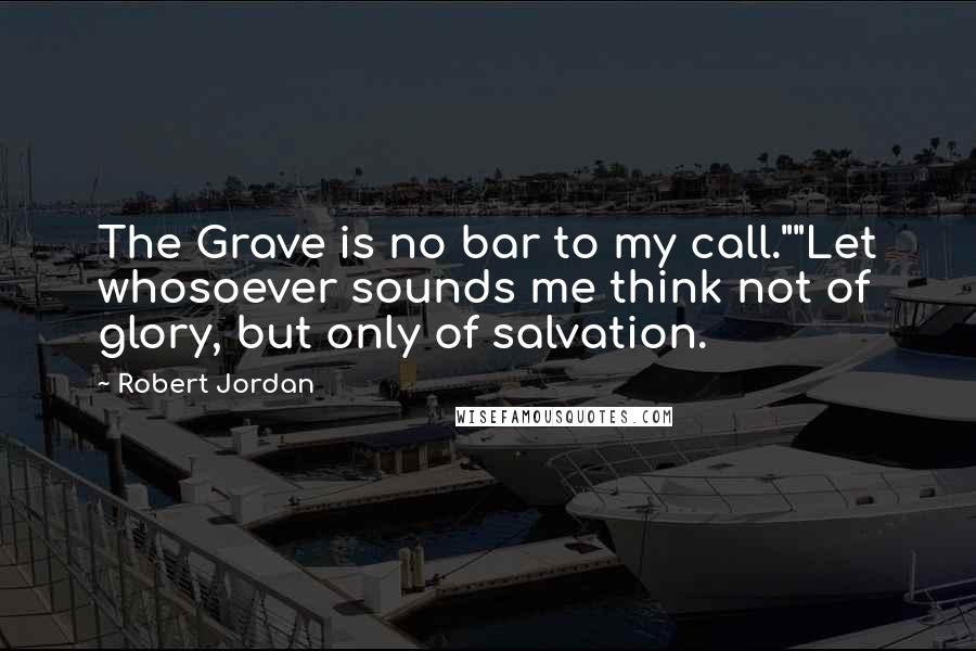 Robert Jordan Quotes: The Grave is no bar to my call.""Let whosoever sounds me think not of glory, but only of salvation.