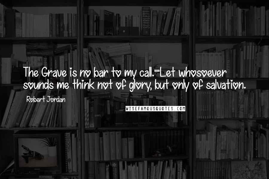 Robert Jordan Quotes: The Grave is no bar to my call.""Let whosoever sounds me think not of glory, but only of salvation.