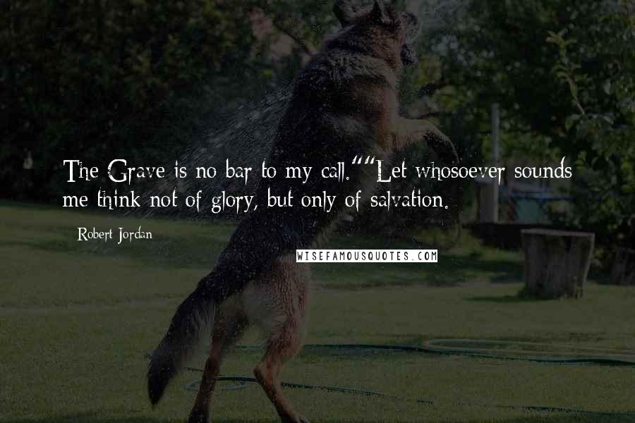 Robert Jordan Quotes: The Grave is no bar to my call.""Let whosoever sounds me think not of glory, but only of salvation.