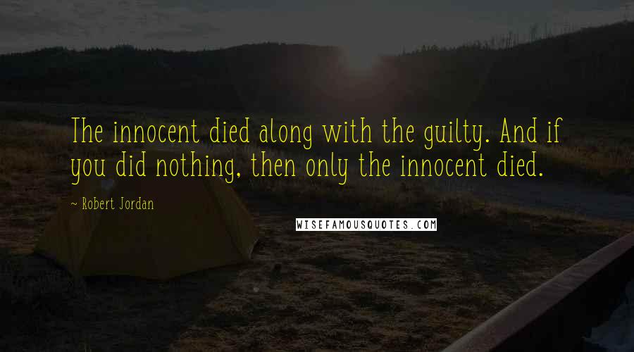 Robert Jordan Quotes: The innocent died along with the guilty. And if you did nothing, then only the innocent died.