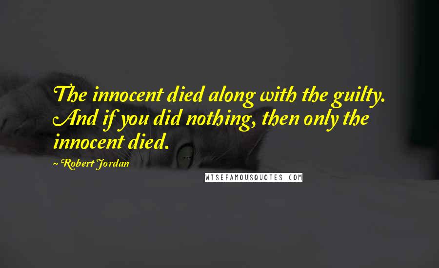 Robert Jordan Quotes: The innocent died along with the guilty. And if you did nothing, then only the innocent died.