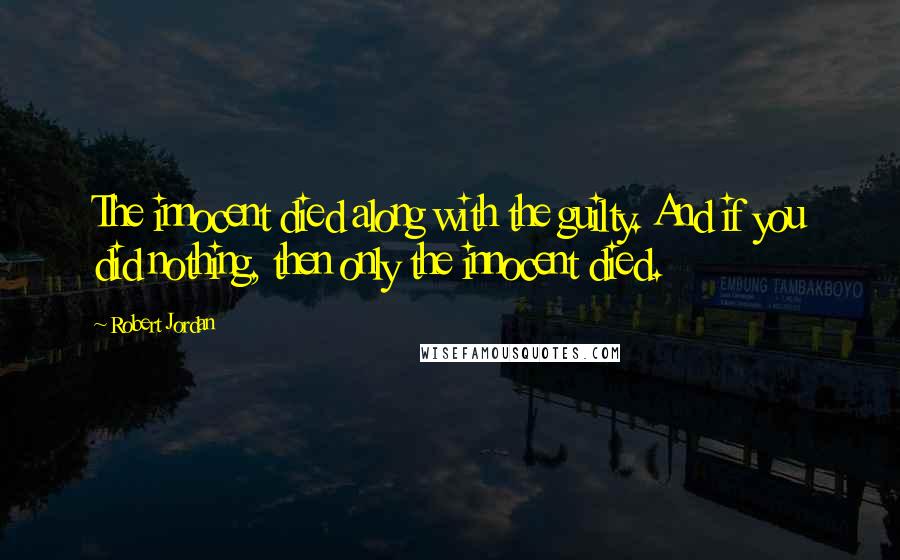 Robert Jordan Quotes: The innocent died along with the guilty. And if you did nothing, then only the innocent died.