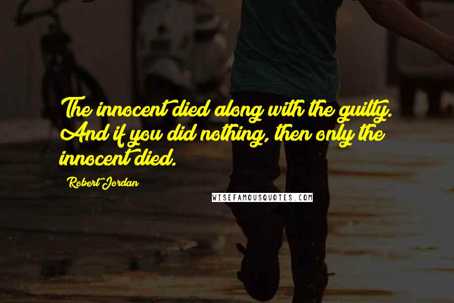 Robert Jordan Quotes: The innocent died along with the guilty. And if you did nothing, then only the innocent died.