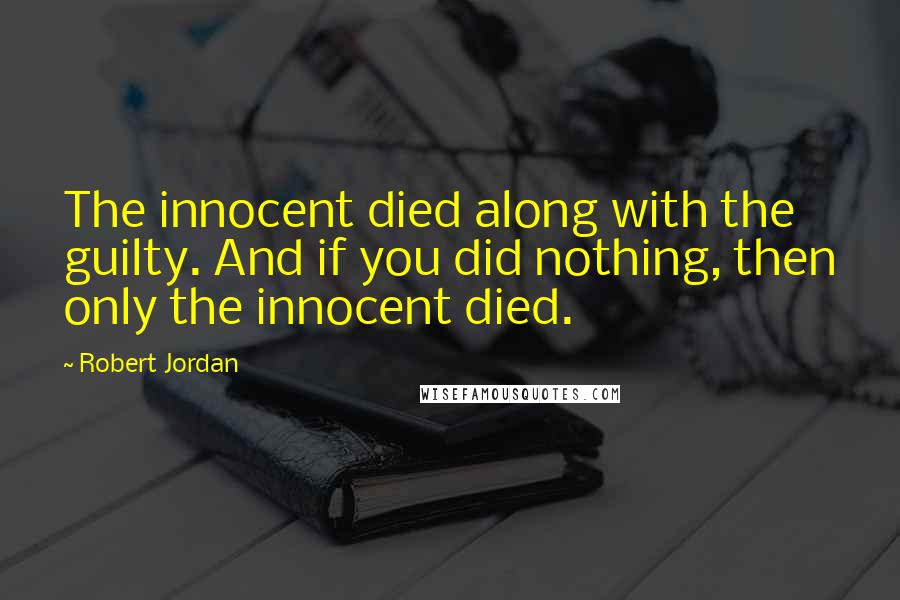 Robert Jordan Quotes: The innocent died along with the guilty. And if you did nothing, then only the innocent died.
