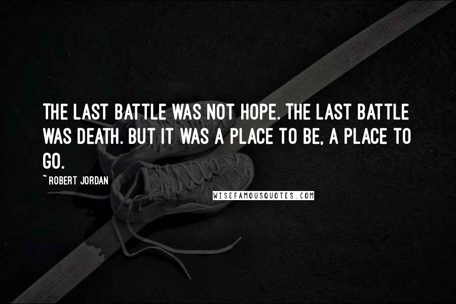 Robert Jordan Quotes: The Last Battle was not hope. The Last Battle was death. But it was a place to be, a place to go.