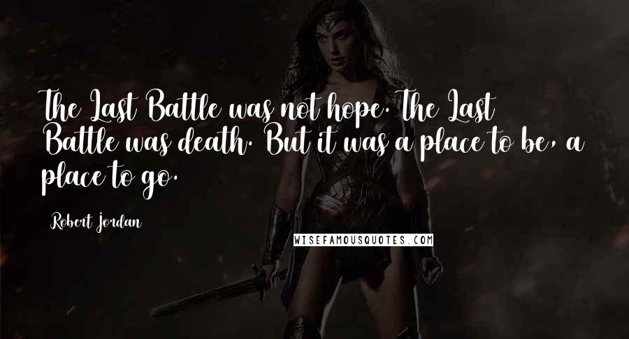 Robert Jordan Quotes: The Last Battle was not hope. The Last Battle was death. But it was a place to be, a place to go.