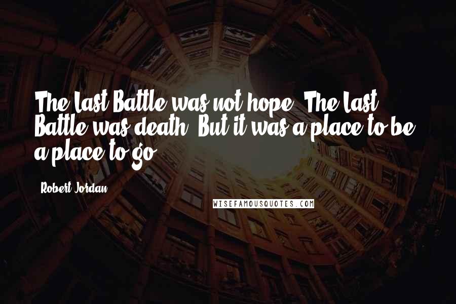 Robert Jordan Quotes: The Last Battle was not hope. The Last Battle was death. But it was a place to be, a place to go.