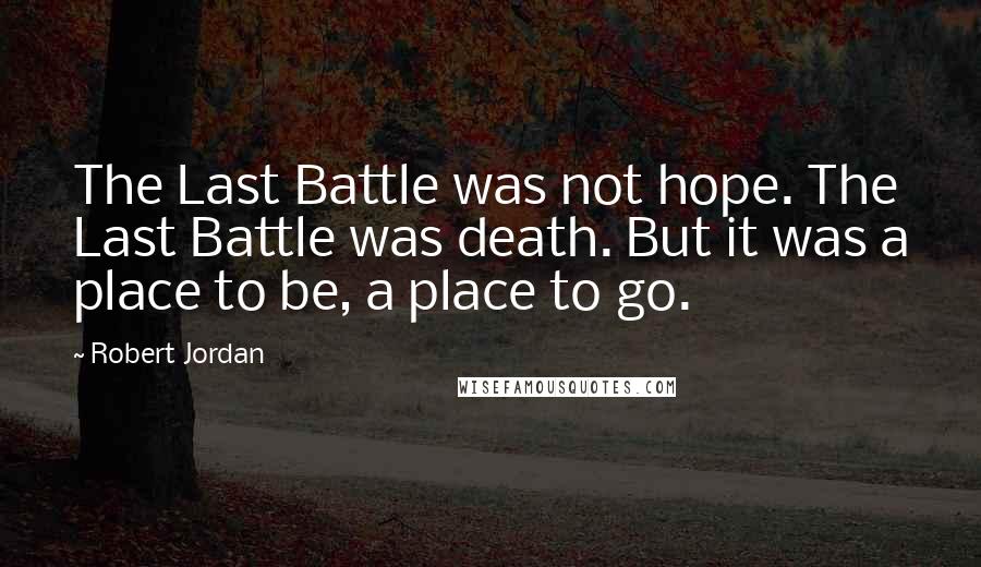 Robert Jordan Quotes: The Last Battle was not hope. The Last Battle was death. But it was a place to be, a place to go.