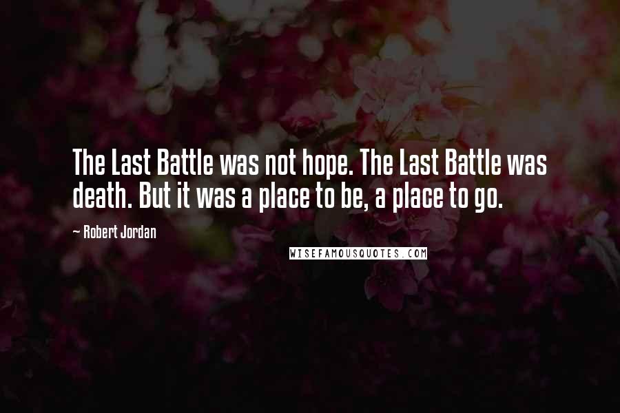 Robert Jordan Quotes: The Last Battle was not hope. The Last Battle was death. But it was a place to be, a place to go.