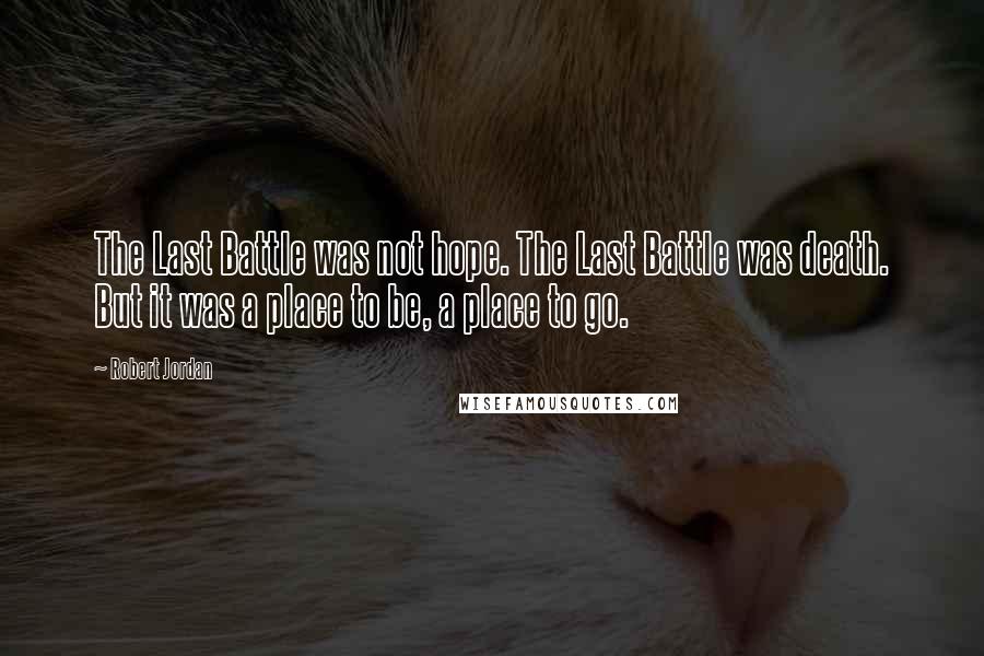 Robert Jordan Quotes: The Last Battle was not hope. The Last Battle was death. But it was a place to be, a place to go.