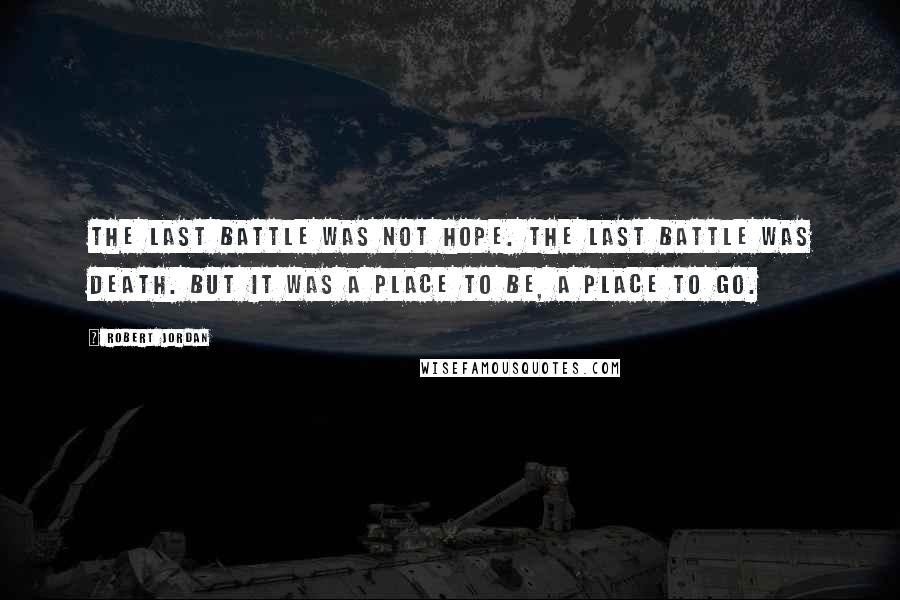 Robert Jordan Quotes: The Last Battle was not hope. The Last Battle was death. But it was a place to be, a place to go.