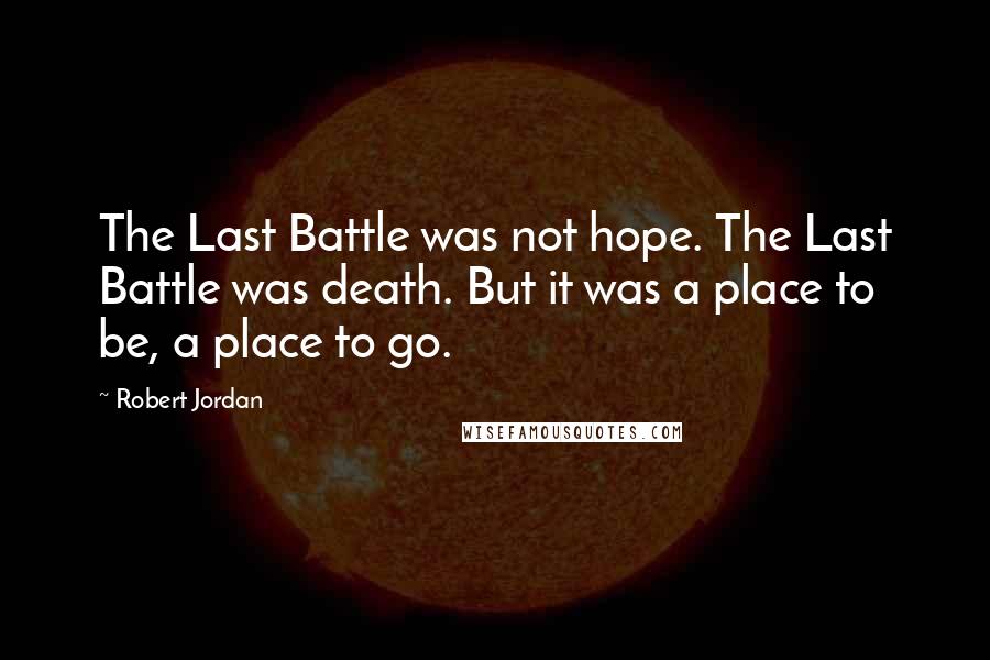 Robert Jordan Quotes: The Last Battle was not hope. The Last Battle was death. But it was a place to be, a place to go.