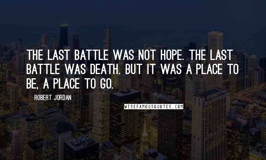 Robert Jordan Quotes: The Last Battle was not hope. The Last Battle was death. But it was a place to be, a place to go.