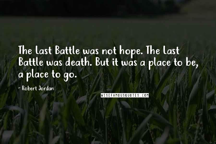 Robert Jordan Quotes: The Last Battle was not hope. The Last Battle was death. But it was a place to be, a place to go.