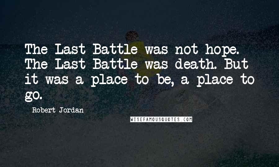 Robert Jordan Quotes: The Last Battle was not hope. The Last Battle was death. But it was a place to be, a place to go.