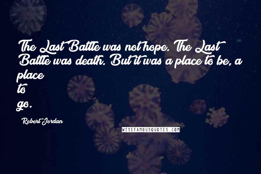 Robert Jordan Quotes: The Last Battle was not hope. The Last Battle was death. But it was a place to be, a place to go.