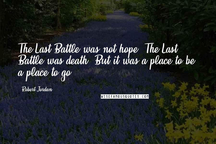 Robert Jordan Quotes: The Last Battle was not hope. The Last Battle was death. But it was a place to be, a place to go.