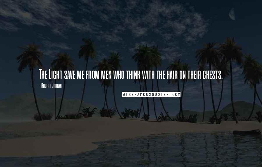 Robert Jordan Quotes: The Light save me from men who think with the hair on their chests.