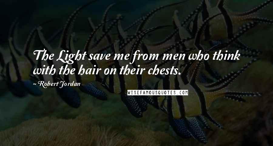 Robert Jordan Quotes: The Light save me from men who think with the hair on their chests.