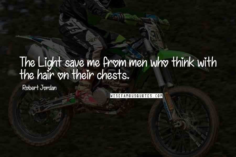 Robert Jordan Quotes: The Light save me from men who think with the hair on their chests.