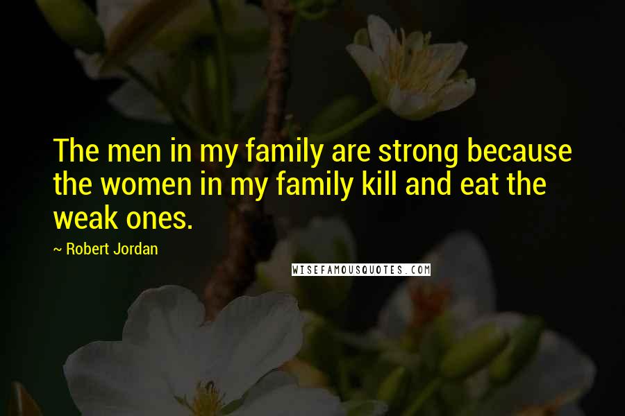 Robert Jordan Quotes: The men in my family are strong because the women in my family kill and eat the weak ones.