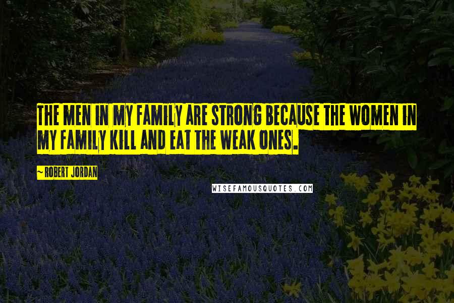 Robert Jordan Quotes: The men in my family are strong because the women in my family kill and eat the weak ones.