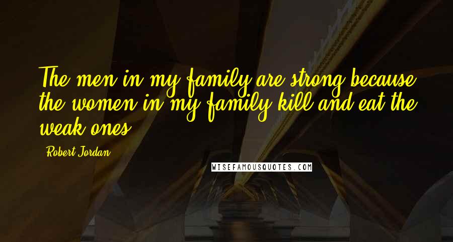 Robert Jordan Quotes: The men in my family are strong because the women in my family kill and eat the weak ones.