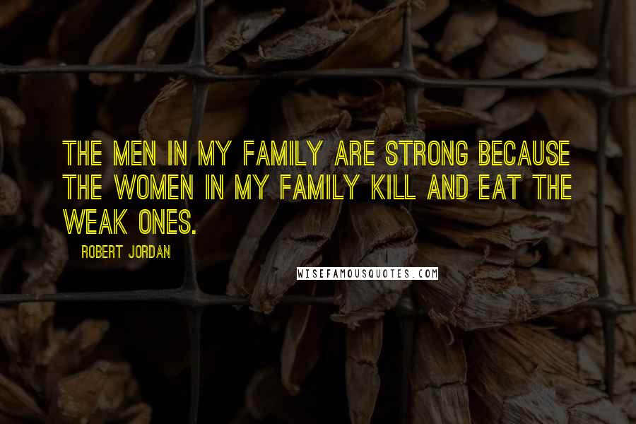 Robert Jordan Quotes: The men in my family are strong because the women in my family kill and eat the weak ones.
