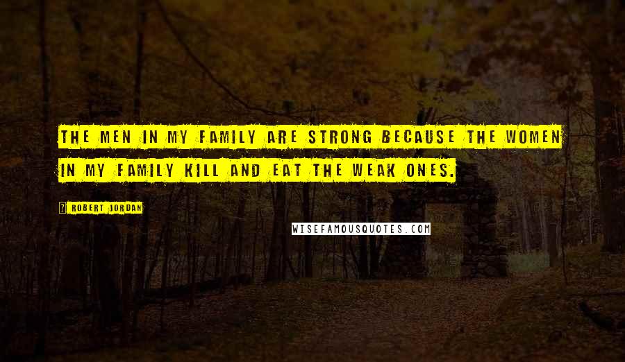 Robert Jordan Quotes: The men in my family are strong because the women in my family kill and eat the weak ones.