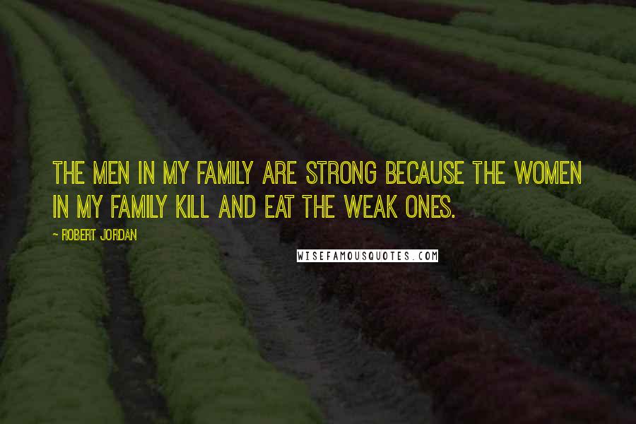 Robert Jordan Quotes: The men in my family are strong because the women in my family kill and eat the weak ones.